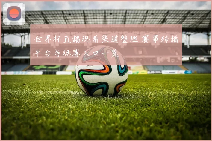 世界杯直播观看渠道整理 赛事转播平台与观赛入口一览