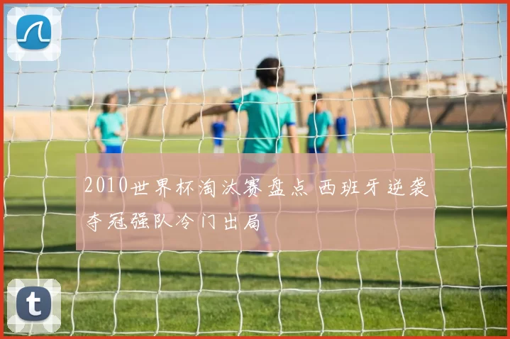 2010世界杯淘汰赛盘点 西班牙逆袭夺冠强队冷门出局