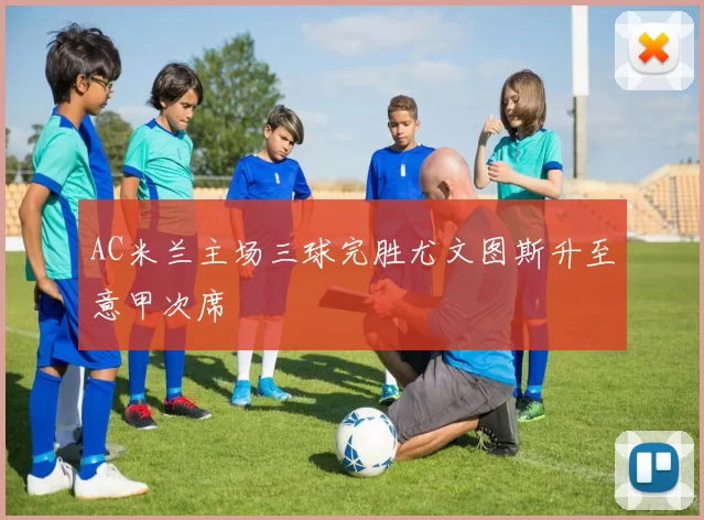 AC米兰主场三球完胜尤文图斯升至意甲次席