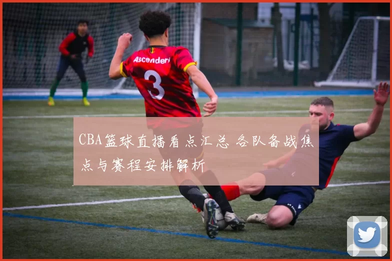 CBA篮球直播看点汇总 各队备战焦点与赛程安排解析