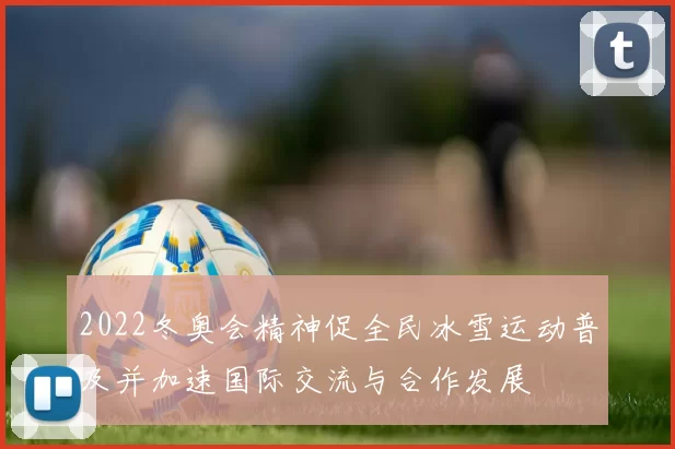 2022冬奥会精神促全民冰雪运动普及并加速国际交流与合作发展