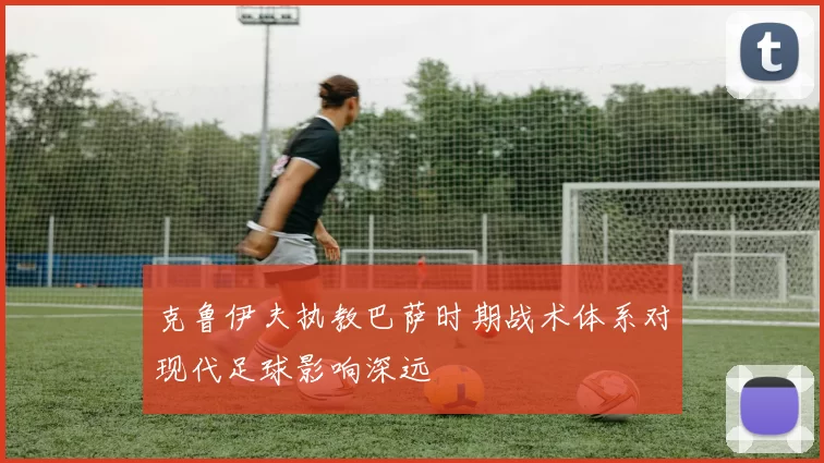 克鲁伊夫执教巴萨时期战术体系对现代足球影响深远