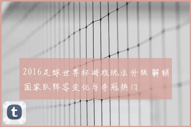 2016足球世界杯游戏玩法升级 解锁国家队阵容变化与夺冠热门