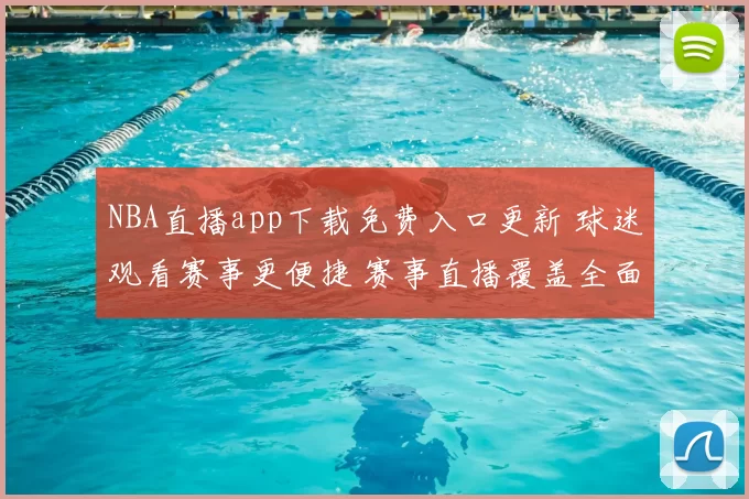 NBA直播app下载免费入口更新 球迷观看赛事更便捷 赛事直播覆盖全面提升