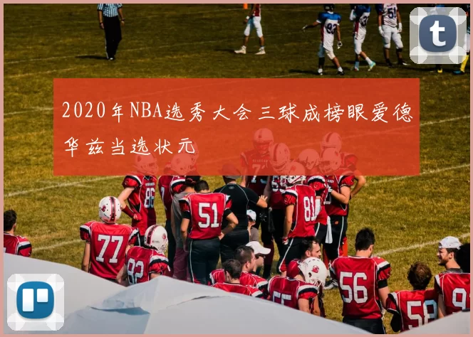 2020年NBA选秀大会三球成榜眼爱德华兹当选状元