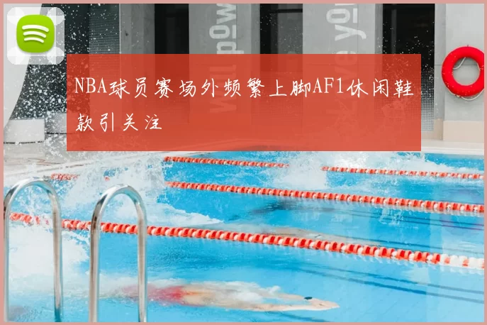 NBA球员赛场外频繁上脚AF1休闲鞋款引关注