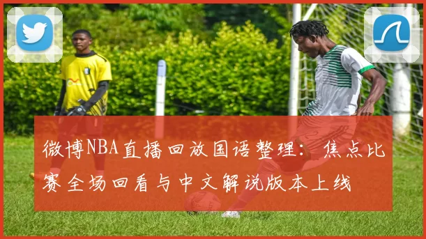 微博NBA直播回放国语整理：焦点比赛全场回看与中文解说版本上线