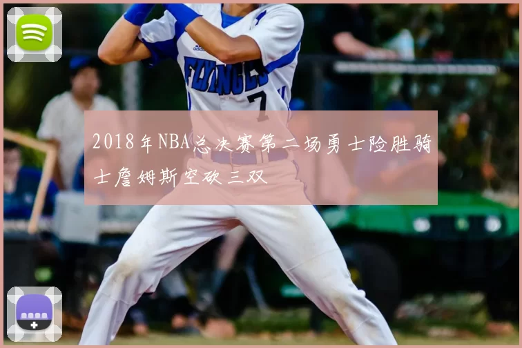 2018年NBA总决赛第二场勇士险胜骑士詹姆斯空砍三双