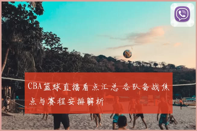 CBA篮球直播看点汇总 各队备战焦点与赛程安排解析