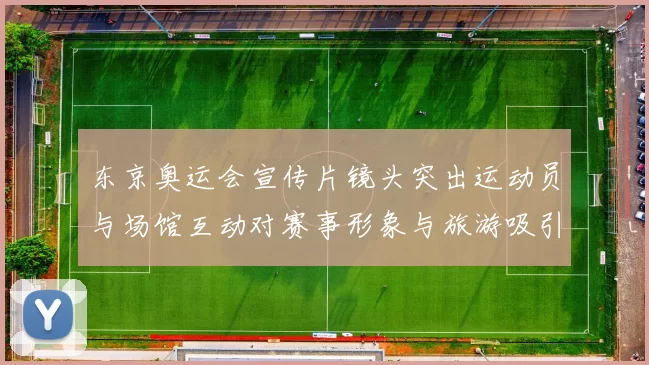 东京奥运会宣传片镜头突出运动员与场馆互动对赛事形象与旅游吸引力解读