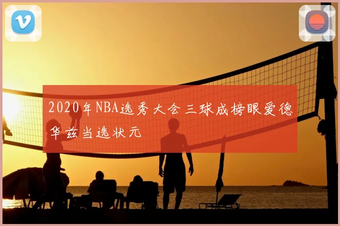 2020年NBA选秀大会三球成榜眼爱德华兹当选状元