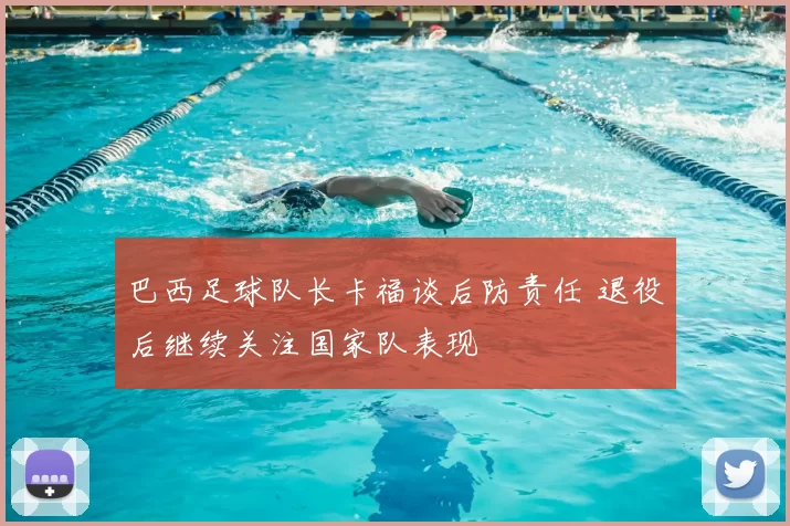 巴西足球队长卡福谈后防责任 退役后继续关注国家队表现