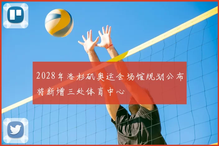 2028年洛杉矶奥运会场馆规划公布将新增三处体育中心