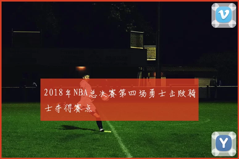 2018年NBA总决赛第四场勇士击败骑士夺得赛点