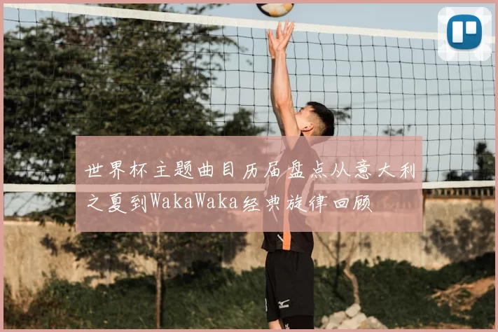 世界杯主题曲目历届盘点从意大利之夏到WakaWaka经典旋律回顾