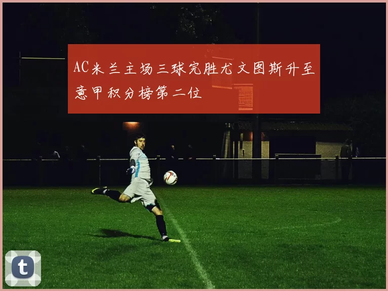 AC米兰主场三球完胜尤文图斯升至意甲积分榜第二位