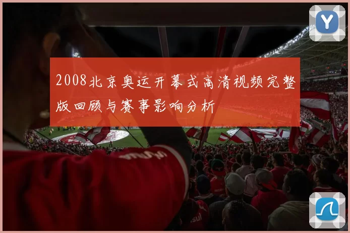 2008北京奥运开幕式高清视频完整版回顾与赛事影响分析