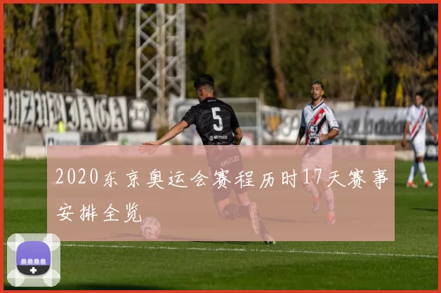 2020东京奥运会赛程历时17天赛事安排全览