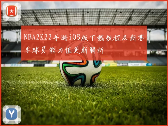 NBA2K22手游iOS版下载教程及新赛季球员能力值更新解析