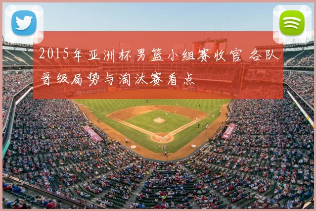 2015年亚洲杯男篮小组赛收官 各队晋级局势与淘汰赛看点