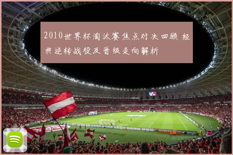 2010世界杯淘汰赛焦点对决回顾 经典逆转战役及晋级走向解析