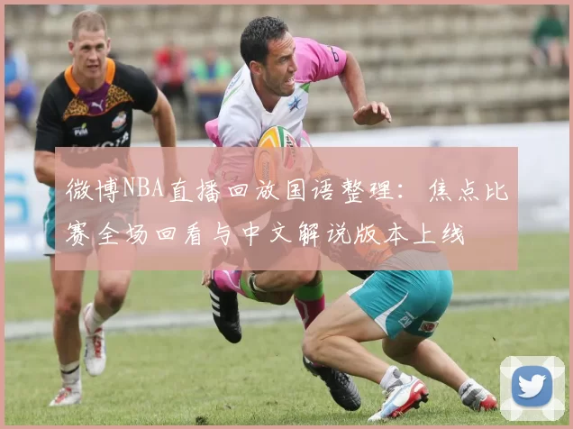 微博NBA直播回放国语整理：焦点比赛全场回看与中文解说版本上线