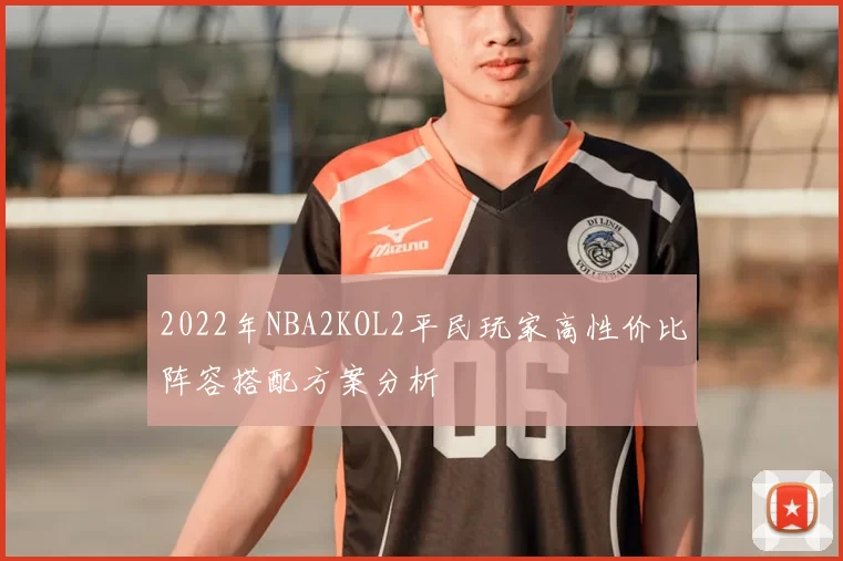 2022年NBA2KOL2平民玩家高性价比阵容搭配方案分析