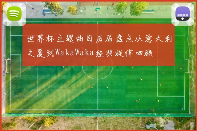世界杯主题曲目历届盘点从意大利之夏到WakaWaka经典旋律回顾