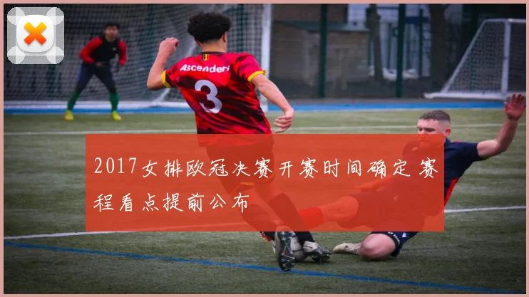 2017女排欧冠决赛开赛时间确定 赛程看点提前公布
