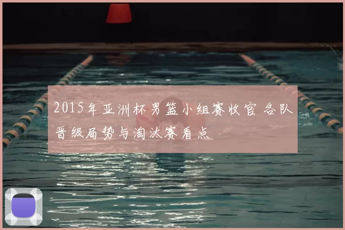 2015年亚洲杯男篮小组赛收官 各队晋级局势与淘汰赛看点