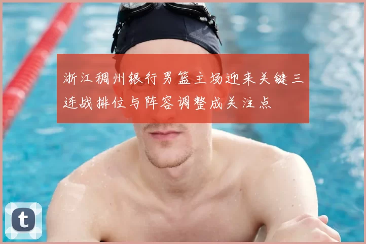 浙江稠州银行男篮主场迎来关键三连战排位与阵容调整成关注点