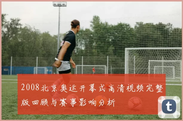 2008北京奥运开幕式高清视频完整版回顾与赛事影响分析