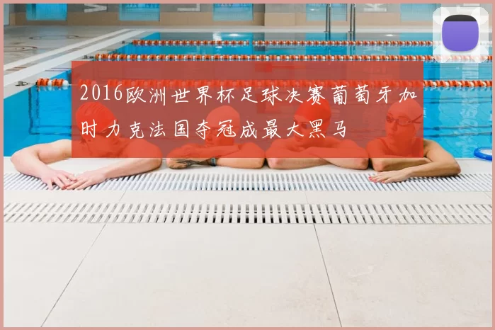 2016欧洲世界杯足球决赛葡萄牙加时力克法国夺冠成最大黑马