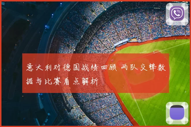 意大利对德国战绩回顾 两队交锋数据与比赛看点解析