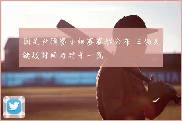 国足世预赛小组赛赛程公布 三场关键战时间与对手一览