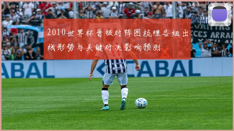 2010世界杯晋级对阵图梳理各组出线形势与关键对决影响预测