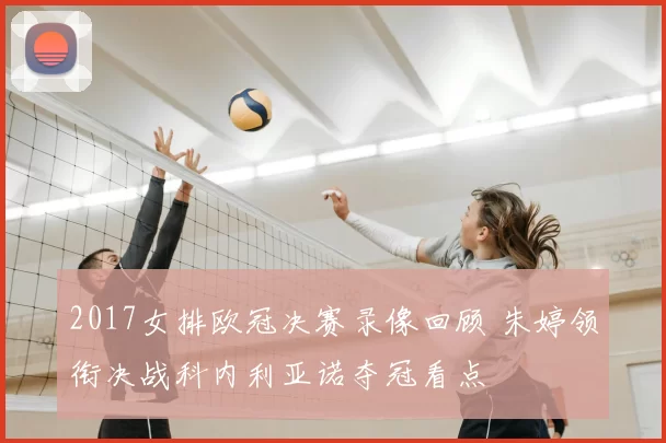 2017女排欧冠决赛录像回顾 朱婷领衔决战科内利亚诺夺冠看点