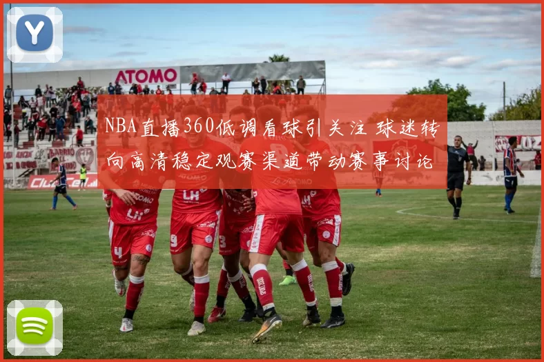 NBA直播360低调看球引关注 球迷转向高清稳定观赛渠道带动赛事讨论热度