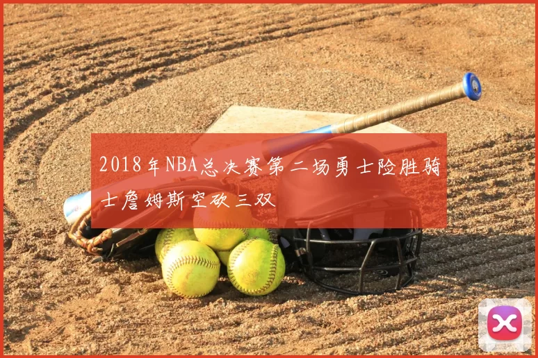 2018年NBA总决赛第二场勇士险胜骑士詹姆斯空砍三双