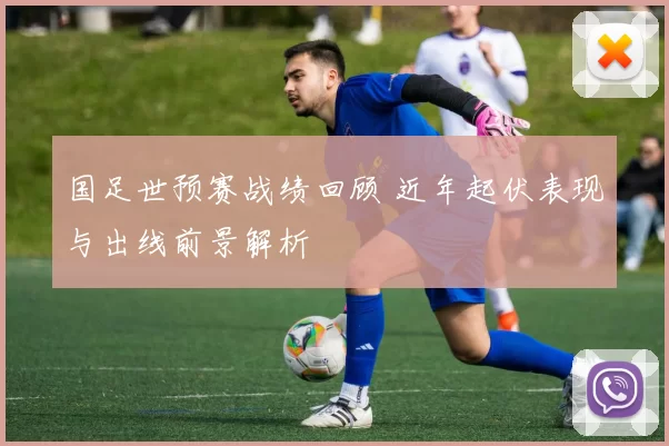 国足世预赛战绩回顾 近年起伏表现与出线前景解析