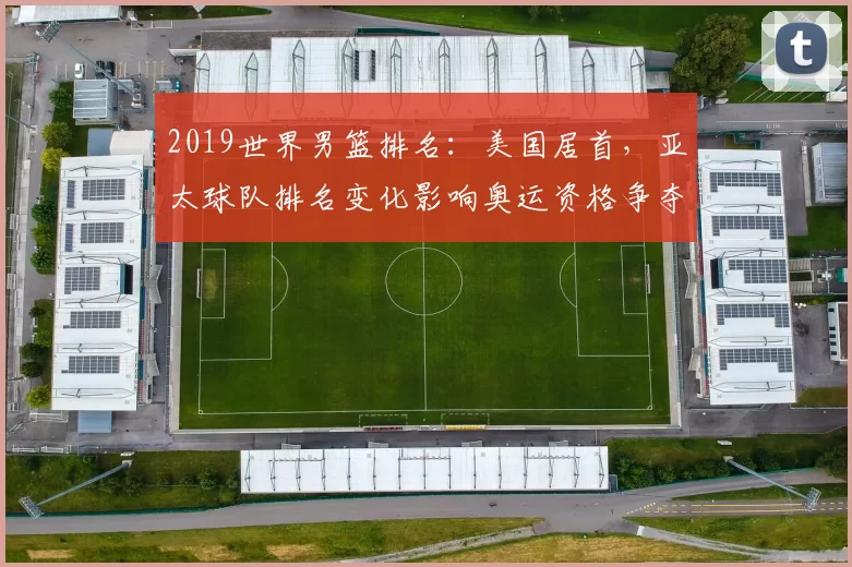 2019世界男篮排名：美国居首，亚太球队排名变化影响奥运资格争夺