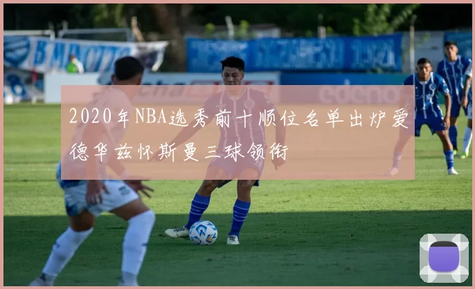 2020年NBA选秀前十顺位名单出炉爱德华兹怀斯曼三球领衔