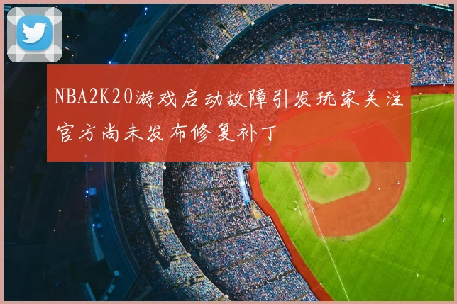NBA2K20游戏启动故障引发玩家关注官方尚未发布修复补丁