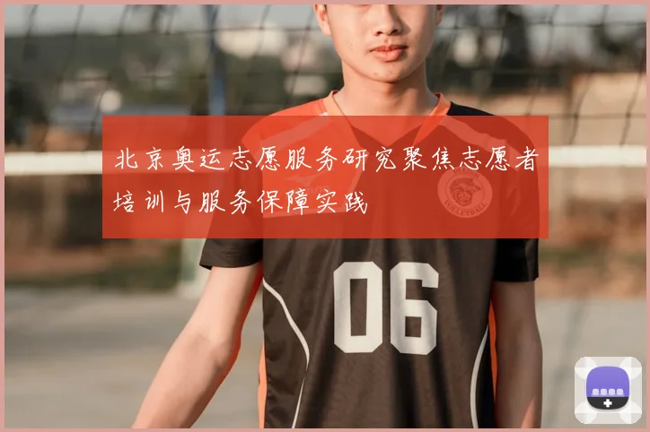 北京奥运志愿服务研究聚焦志愿者培训与服务保障实践