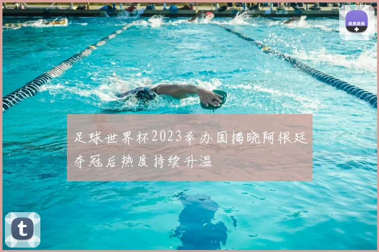 足球世界杯2023举办国揭晓阿根廷夺冠后热度持续升温