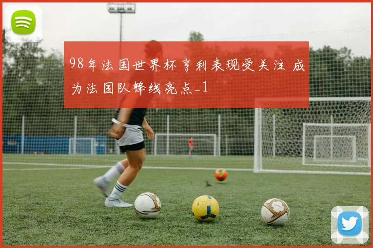 98年法国世界杯亨利表现受关注 成为法国队锋线亮点_1