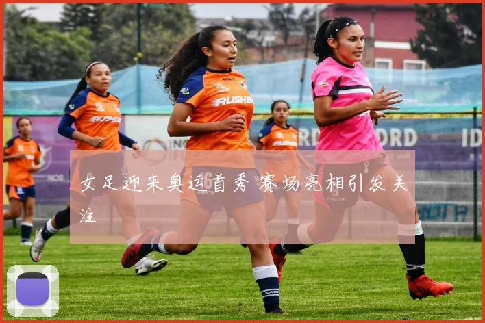 女足迎来奥运首秀 赛场亮相引发关注