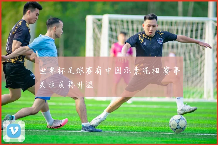 世界杯足球赛有中国元素亮相 赛事关注度再升温