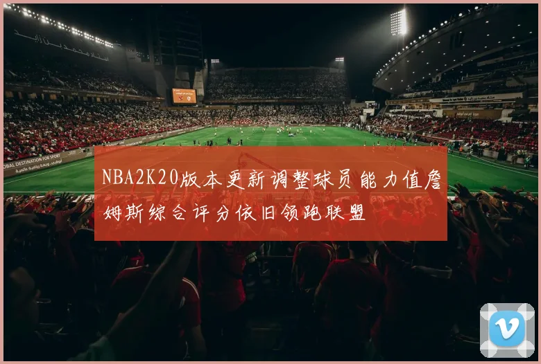 NBA2K20版本更新调整球员能力值詹姆斯综合评分依旧领跑联盟
