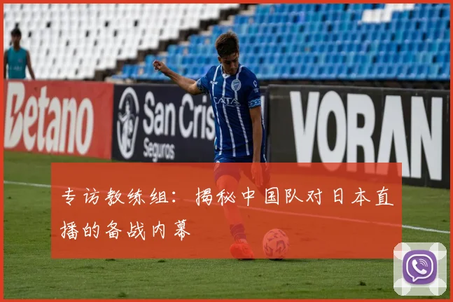 专访教练组:揭秘中国队对日本直播的备战内幕